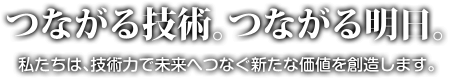 つながる技術。つながる明日。私たちは、技術力で未来へつなぐ新たな価値を創造します。